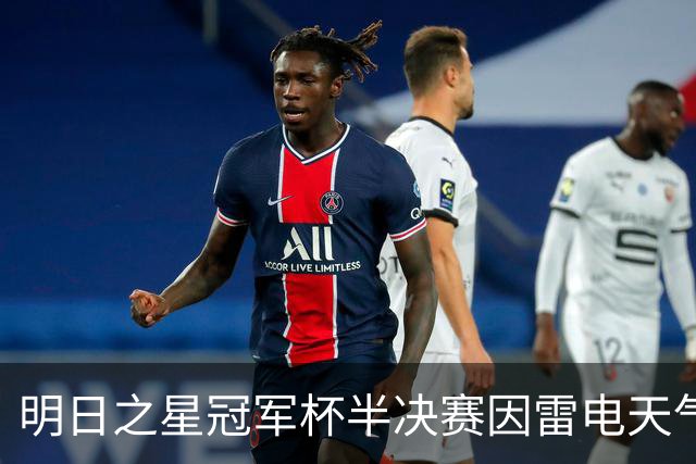 明日之星冠军杯半决赛因雷电天气中断 阿森纳U17女足抽签胜出