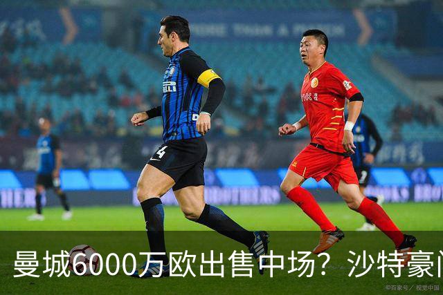 曼城6000万欧出售中场？沙特豪门谈判接近但球员尚未同意