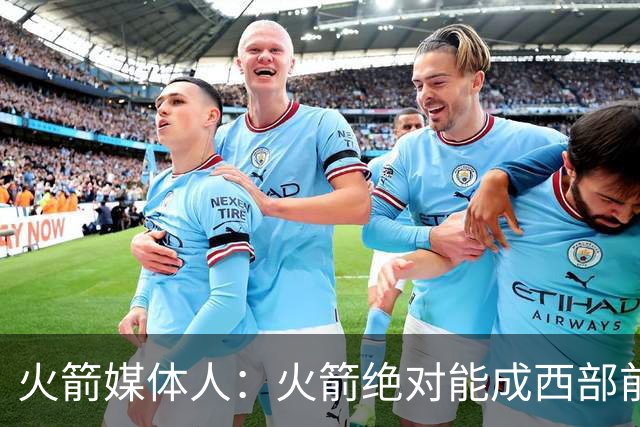 火箭媒体人：火箭绝对能成西部前三 可干掉马刺雷霆