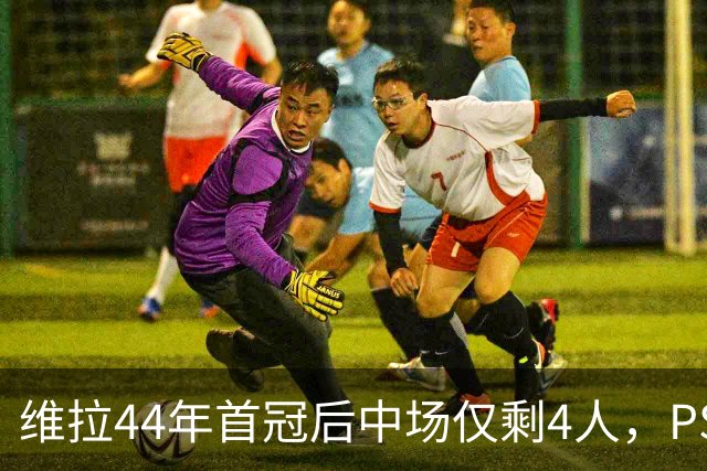 维拉44年首冠后中场仅剩4人，PSG开赛前48小时才集结
