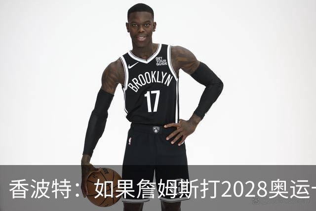 香波特：如果詹姆斯打2028奥运十分不可思议 对国际球员也是荣幸